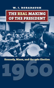 The Real Making of the President: Kennedy, Nixon, and the 1960 Election W. J. Rorabaugh Author