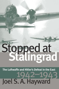 Stopped at Stalingrad: The Luftwaffe and Hitler's Defeat in the East, 1942-1943 Joel S. A. Hayward Author
