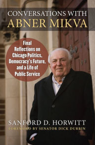 Conversations with Abner Mikva: Final Reflections on Chicago Politics, Democracy's Future, and a Life of Public Service Sanford Horwitt Author