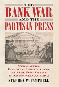 The Bank War and the Partisan Press: Newspapers, Financial Institutions, and the Post Office in Jacksonian America - Stephen Campbell