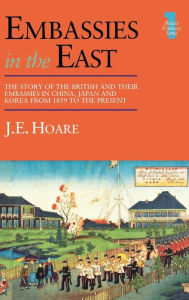 Embassies in the East: The Story of the British and Their Embassies in China, Japan and Korea from 1859 to the Present J E Hoare Author