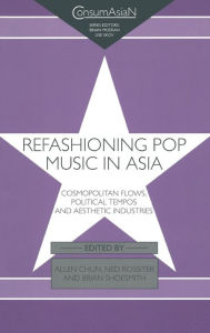 Refashioning Pop Music in Asia: Cosmopolitan Flows, Political Tempos, and Aesthetic Industries Allen Chun Editor