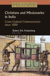 Christians and Missionaries in India: Cross-Cultural Communication since 1500 Robert Eric Frykenberg Editor