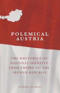 Polemical Austria: The Rhetorics of National Identity: From Empire to the Second Republic Anthony Bushell Author
