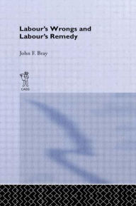 Labour's Wrongs and Labour's Remedy John F. Bray Author