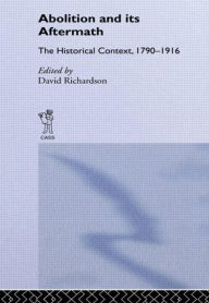 Abolition and Its Aftermath: The Historical Context 1790-1916 David Richardson Author
