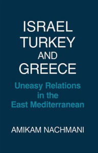 Israel, Turkey and Greece: Uneasy Relations in the East Mediterranean - Amikam Nachmani