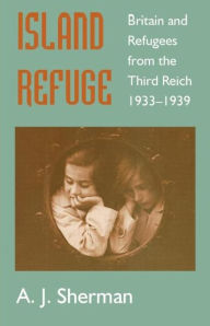 Island Refuge: Britain and Refugees from the Third Reich 1933-1939 A.J.  Sherman Author