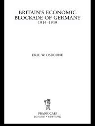 Britain's Economic Blockade of Germany, 1914-1919 Eric W. Osborne Author