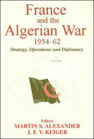 France and the Algerian War, 1954-1962: Strategy, Operations, and Diplomacy - Martin S. Alexander