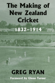 The Making of New Zealand Cricket: 1832-1914 Greg Ryan Author