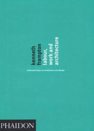 Labour, Work and Architecture: Collected Essays on Architecture and Design Kenneth Frampton Author