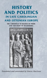 History and politics in late Carolingian and Ottonian Europe: The Chronicle of Regino of Prüm and Adalbert of Magdeburg Simon Maclean Translator