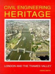 Civil Engineering Heritage: London & the Thames Valley Denis Smith Author