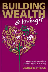 Building Wealth and Loving It: A Down-to-Earth Guide to Personal Finance and Investing - Jimmy B. Prince