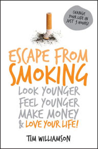 Escape from Smoking: Look Younger, Feel Younger, Make Money and Love Your Life! - Tim Williamson