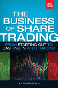Business of Share Trading: From Starting Out to Cashing in with Trading Leon Wilson Author