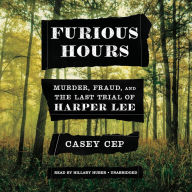 Furious Hours: Murder, Fraud, and the Last Trial of Harper Lee Casey Cep Author