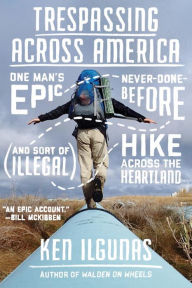 Trespassing Across America: One Man's Epic, Never-Done-Before (and Sort of Illegal) Hike Across the Heartland Ken Ilgunas Author