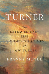 Turner: The Extraordinary Life and Momentous Times of J.M.W. Turner Franny Moyle Author
