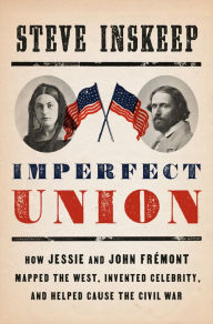 Imperfect Union: How Jessie and John Frémont Mapped the West, Invented Celebrity, and Helped Cause the Civil War Steve Inskeep Author
