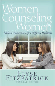 Women Counseling Women: Biblical Answers to Life's Difficult Problems - Elyse Fitzpatrick