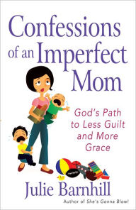 Confessions of an Imperfect Mom: God's Path to Less Guilt and More Grace Julie Barnhill Author