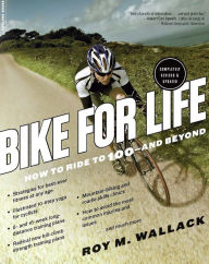 Bike for Life: How to Ride to 100--and Beyond, revised edition - Roy M. Wallack