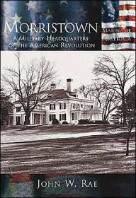 Morristown, New Jersey: A Military Headquarters of the American Revolution (Making of America Series) John W. Rae Author