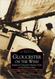 Gloucester on the Wind: America's Greatest Fishing Port in the Days of Sail Joseph E. Garland Author