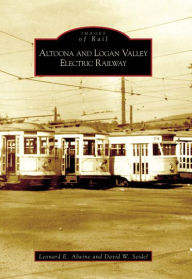 Altoona and Logan Valley Railway, Pennsylvania (Images of Rail Series) Leonard E. Alwine Author
