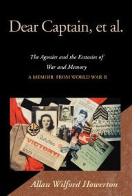 Dear Captain, Et Al.: The Agonies and the Ecstasies of War and Memory a Memoir from World War Ii Allan Wilford Howerton Author