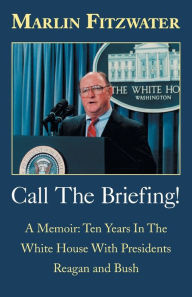 Call the Briefing: A Memoir: Ten Years in the White House with Presidents Reagan and Bush Marlin Fitzwater Author