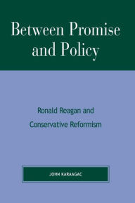 Between Promise and Policy: Ronald Reagan and Conservative Reformism John Karaagac Author