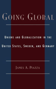 Going Global: Unions and Globalization in the United States, Sweden, and Germany - James A. Piazza