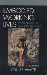 Embodied Working Lives: Manual Laboring in Maharashtra, India Louise Waite Author