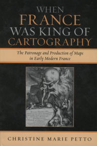 When France Was King of Cartography: The Patronage and Production of Maps in Early Modern France Christine Marie Petto Author