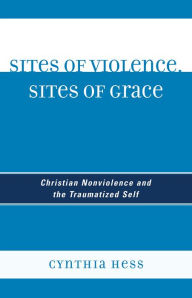 Sites of Violence, Sites of Grace: Christian Nonviolence and the Traumatized Self Cynthia Hess Author