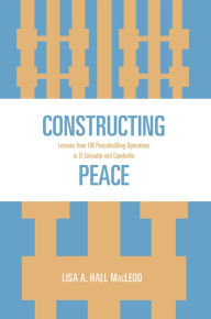 Constructing Peace: Lessons from UN Peacebuilding Operations in El Salvador and Cambodia Lisa MacLeod Author