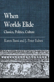 When Worlds Elide: Classics, Politics, Culture (Greek Studies: Interdisciplinary Approaches Series) Karen Bassi Editor