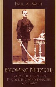 Becoming Nietzsche: Early Reflections on Democritus, Schopenhauer, and Kant Paul A. Swift Author