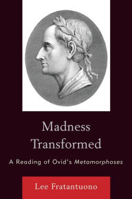 Madness Transformed: A Reading of Ovid's Metamorphoses Lee Fratantuono Author