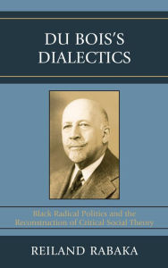 Du Bois's Dialectics: Black Radical Politics and the Reconstruction of Critical Social Theory Reiland Rabaka Author