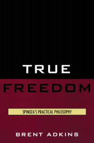 True Freedom: Spinoza's Practical Philosophy - Brent Adkins