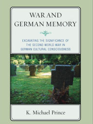 War and German Memory: Excavating the Significance of the Second World War in German Cultural Consciousness - K. Michael Prince