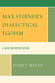 Max Stirner's Dialectical Egoism: A New Interpretation John F. Welsh Author
