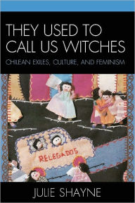 They Used to Call Us Witches: Chilean Exiles, Culture, and Feminism Julie Shayne Author