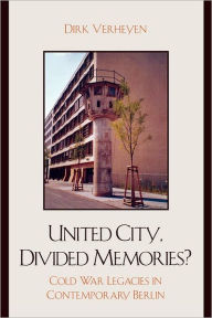 United City, Divided Memories?: Cold War Legacies in Contemporary Berlin Dirk Verheyen Author