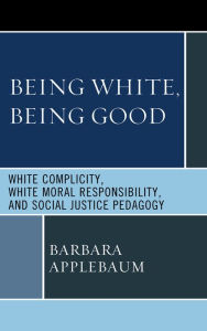 Being White, Being Good: White Complicity, White Moral Responsibility, and Social Justice Pedagogy Barbara Applebaum Author