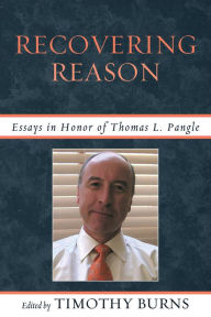 Recovering Reason: Essays in Honor of Thomas L. Pangle Timothy Burns Editor